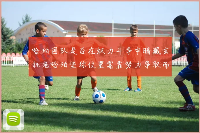 哈珀团队是否在权力斗争中暗藏玄机老哈珀坚称位置需靠努力争取而非索要