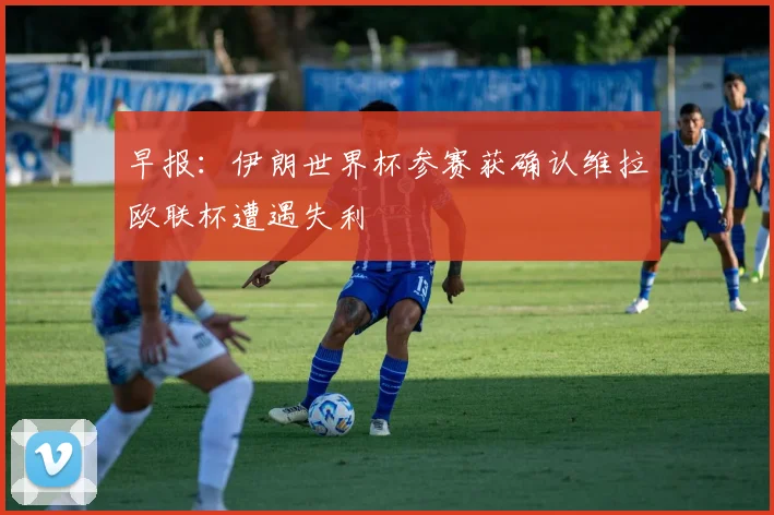 早报：伊朗世界杯参赛获确认维拉欧联杯遭遇失利