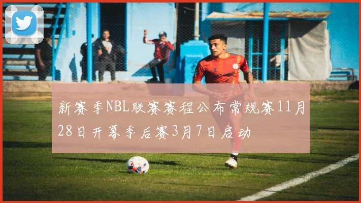 新赛季NBL联赛赛程公布常规赛11月28日开幕季后赛3月7日启动