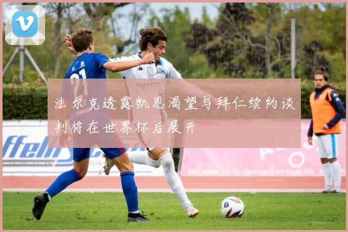 法尔克透露凯恩渴望与拜仁续约谈判将在世界杯后展开