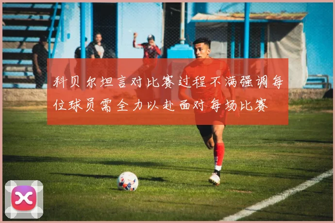 科贝尔坦言对比赛过程不满强调每位球员需全力以赴面对每场比赛