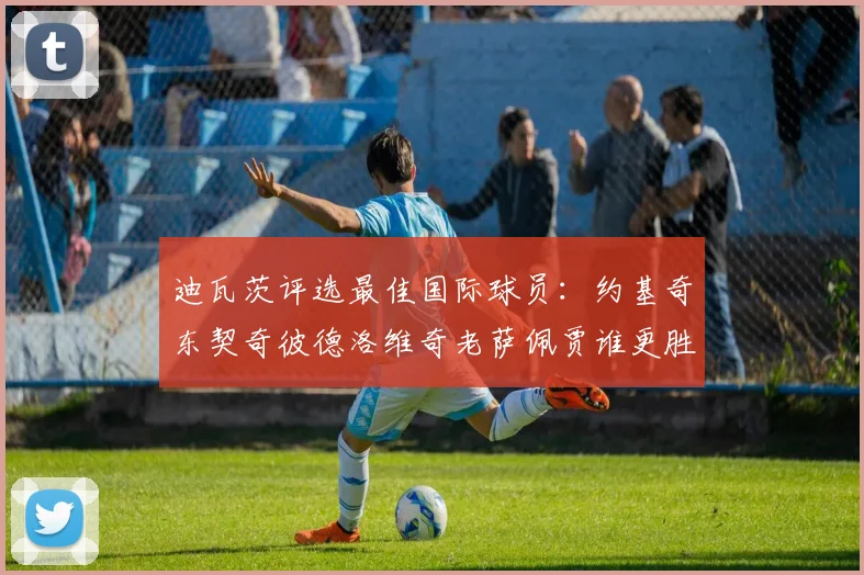 迪瓦茨评选最佳国际球员：约基奇东契奇彼德洛维奇老萨佩贾谁更胜一筹