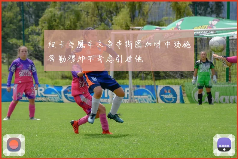 纽卡与魔车文争夺斯图加特中场施蒂勒穆帅不考虑引进他