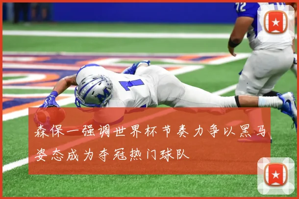 森保一强调世界杯节奏力争以黑马姿态成为夺冠热门球队