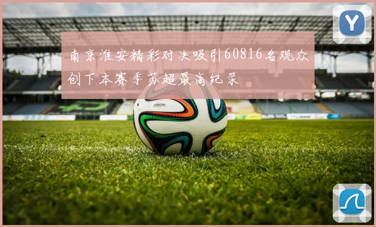 南京淮安精彩对决吸引60816名观众创下本赛季苏超最高纪录