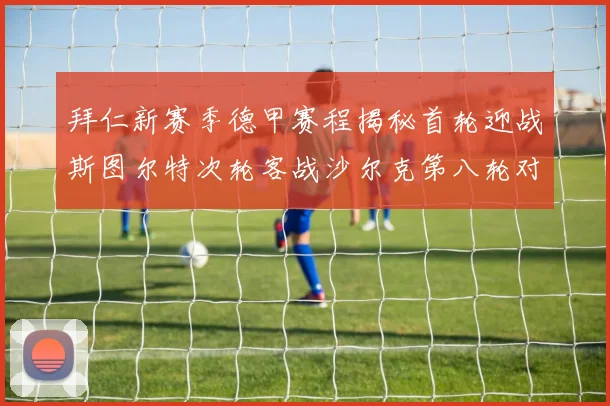拜仁新赛季德甲赛程揭秘首轮迎战斯图尔特次轮客战沙尔克第八轮对决多特蒙德