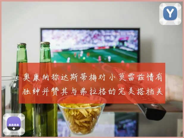 奥康纳称达斯蒂梅对小莫雷兹情有独钟并赞其与弗拉格的完美搭档关系