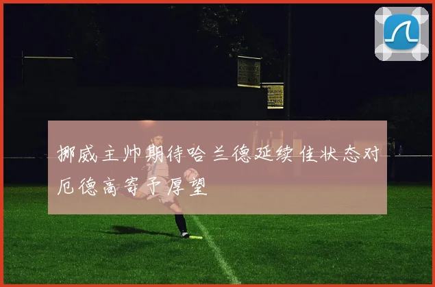 挪威主帅期待哈兰德延续佳状态对厄德高寄予厚望