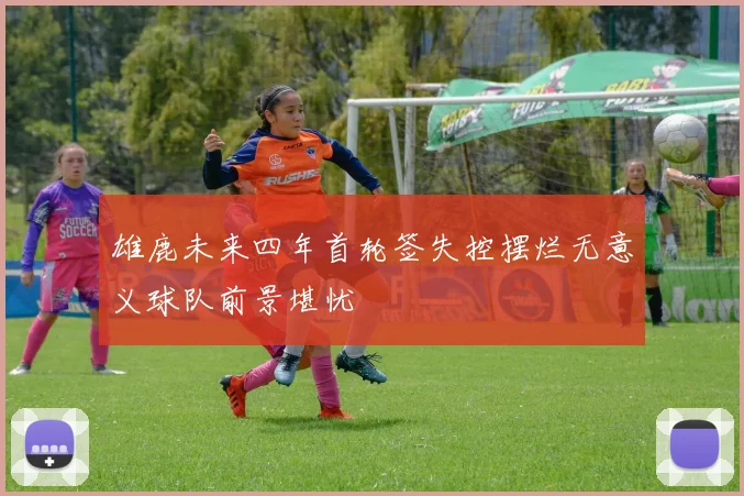 雄鹿未来四年首轮签失控摆烂无意义球队前景堪忧