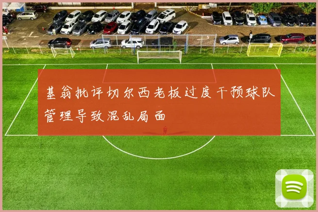 基翁批评切尔西老板过度干预球队管理导致混乱局面